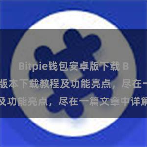 Bitpie钱包安卓版下载 Bitpie钱包最新版本下载教程及功能亮点，尽在一篇文章中详解