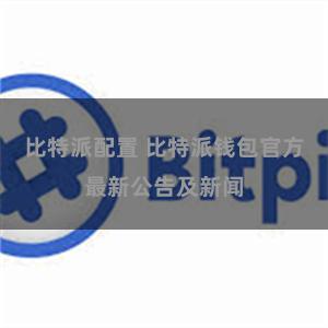 比特派配置 比特派钱包官方最新公告及新闻